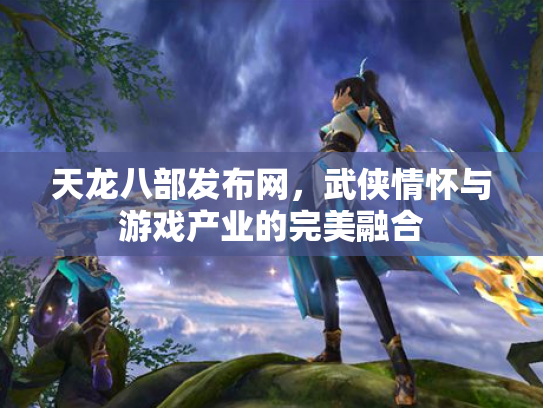 天龙八部发布网，武侠情怀与游戏产业的完美融合
