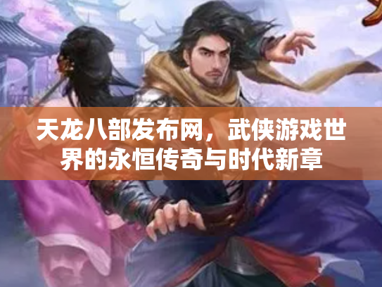天龙八部发布网，武侠游戏世界的永恒传奇与时代新章