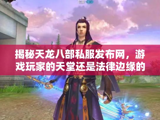 揭秘天龙八部私服发布网，游戏玩家的天堂还是法律边缘的陷阱？