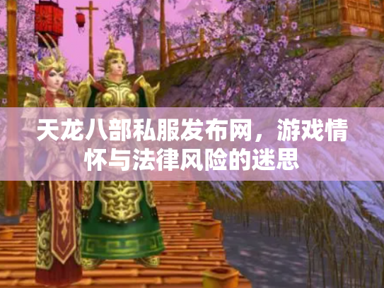 天龙八部私服发布网，游戏情怀与法律风险的迷思