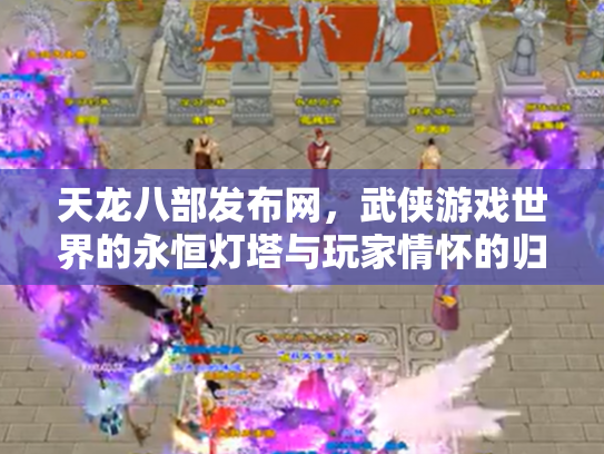 天龙八部发布网，武侠游戏世界的永恒灯塔与玩家情怀的归宿