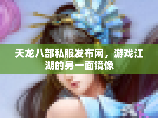 天龙八部私服发布网，游戏江湖的另一面镜像