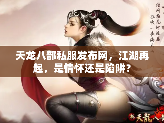 天龙八部私服发布网，江湖再起，是情怀还是陷阱？