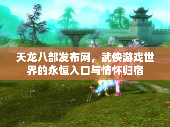 天龙八部发布网，武侠游戏世界的永恒入口与情怀归宿