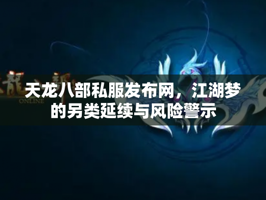 天龙八部私服发布网，江湖梦的另类延续与风险警示