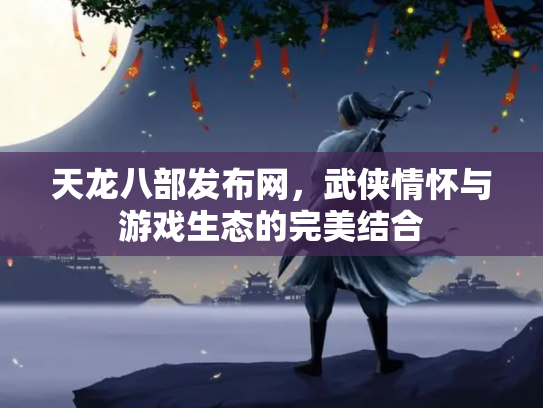 天龙八部发布网，武侠情怀与游戏生态的完美结合