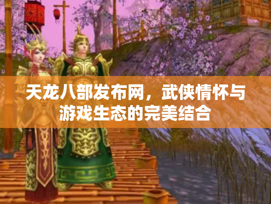 天龙八部发布网，武侠情怀与游戏生态的完美结合
