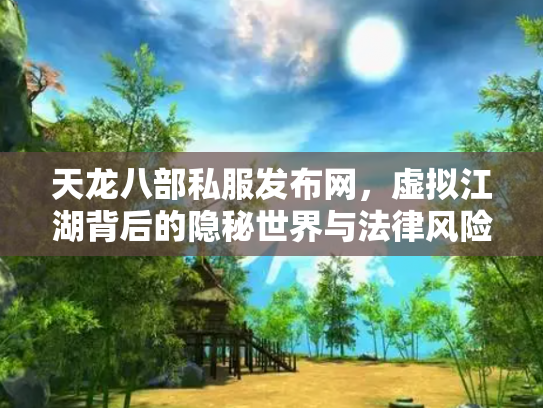 天龙八部私服发布网，虚拟江湖背后的隐秘世界与法律风险
