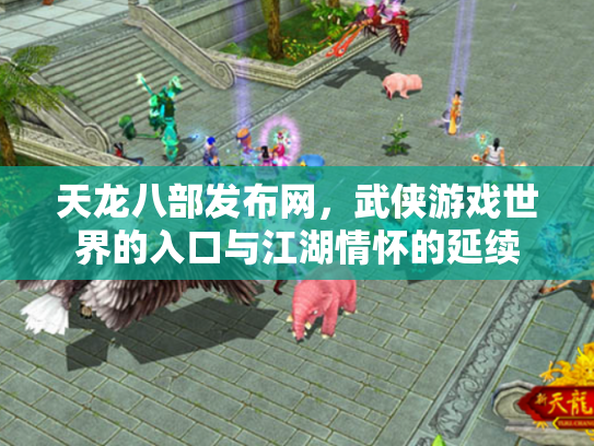 天龙八部发布网，武侠游戏世界的入口与江湖情怀的延续