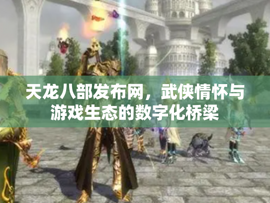 天龙八部发布网，武侠情怀与游戏生态的数字化桥梁