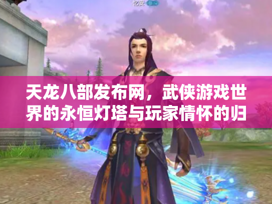 天龙八部发布网，武侠游戏世界的永恒灯塔与玩家情怀的归宿