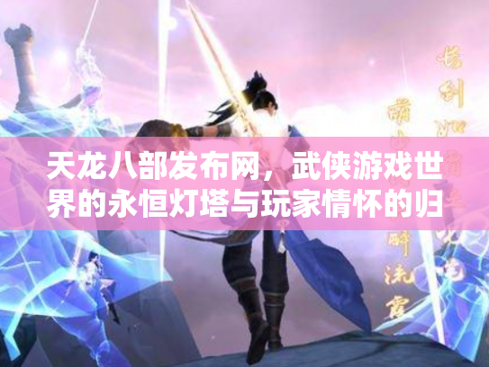 天龙八部发布网，武侠游戏世界的永恒灯塔与玩家情怀的归宿