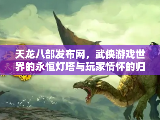 天龙八部发布网，武侠游戏世界的永恒灯塔与玩家情怀的归宿