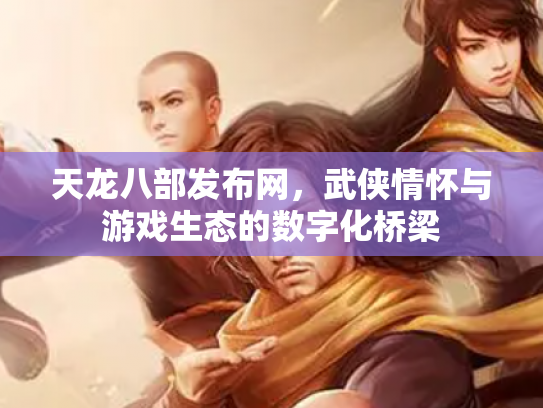 天龙八部发布网，武侠情怀与游戏生态的数字化桥梁