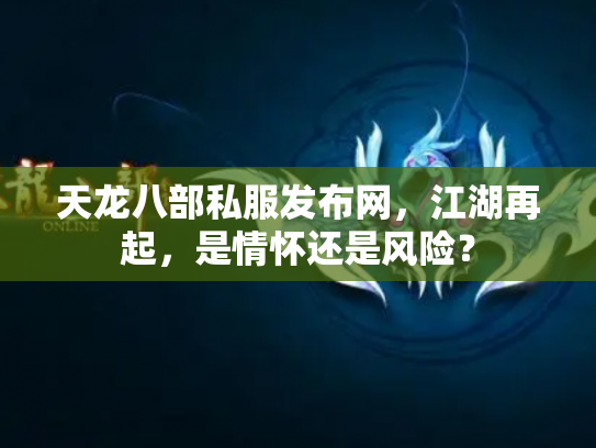 天龙八部私服发布网，江湖再起，是情怀还是风险？