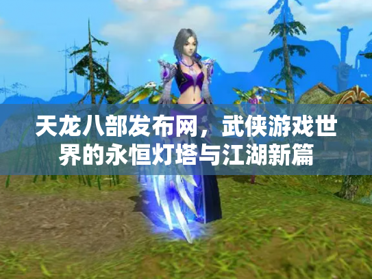 天龙八部发布网，武侠游戏世界的永恒灯塔与江湖新篇