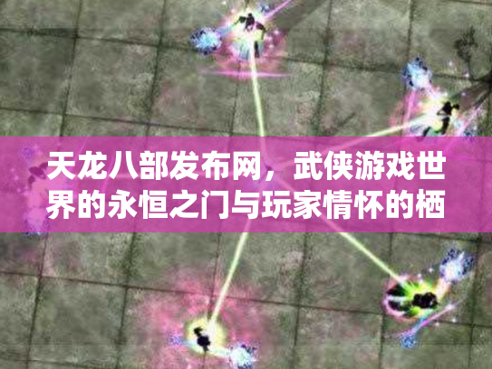 天龙八部发布网，武侠游戏世界的永恒之门与玩家情怀的栖息地