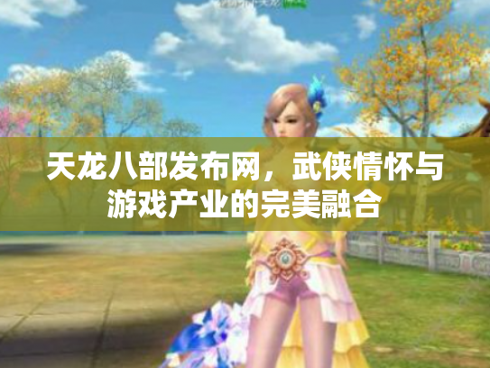 天龙八部发布网，武侠情怀与游戏产业的完美融合