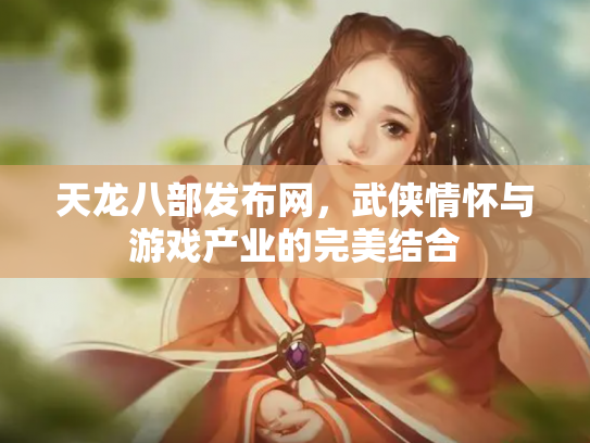 天龙八部发布网，武侠情怀与游戏产业的完美结合