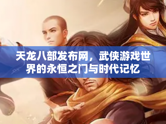 天龙八部发布网，武侠游戏世界的永恒之门与时代记忆