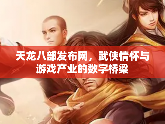 天龙八部发布网，武侠情怀与游戏产业的数字桥梁