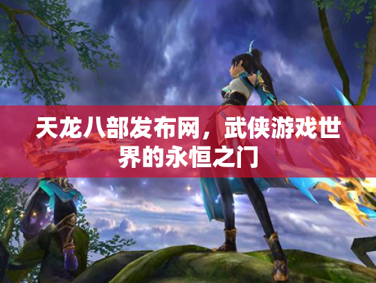 天龙八部发布网，武侠游戏世界的永恒之门