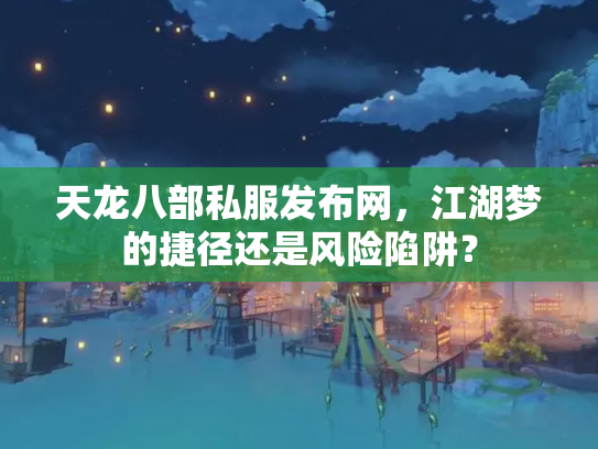 天龙八部私服发布网，江湖梦的捷径还是风险陷阱？