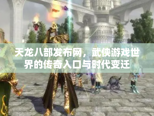 天龙八部发布网，武侠游戏世界的传奇入口与时代变迁