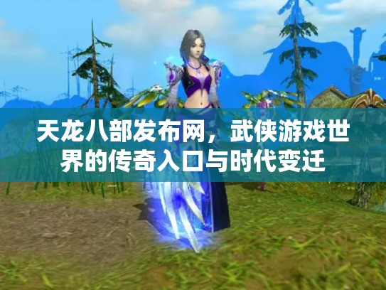 天龙八部发布网，武侠游戏世界的传奇入口与时代变迁