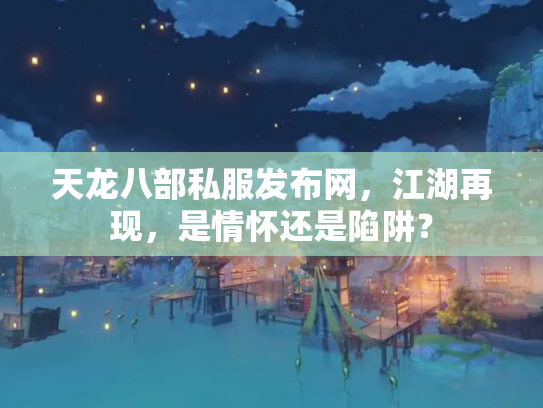 天龙八部私服发布网，江湖再现，是情怀还是陷阱？