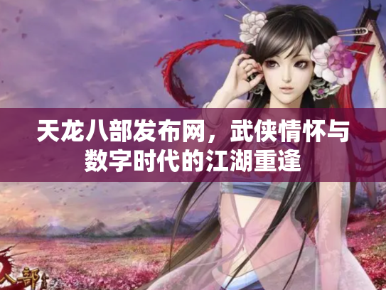天龙八部发布网，武侠情怀与数字时代的江湖重逢