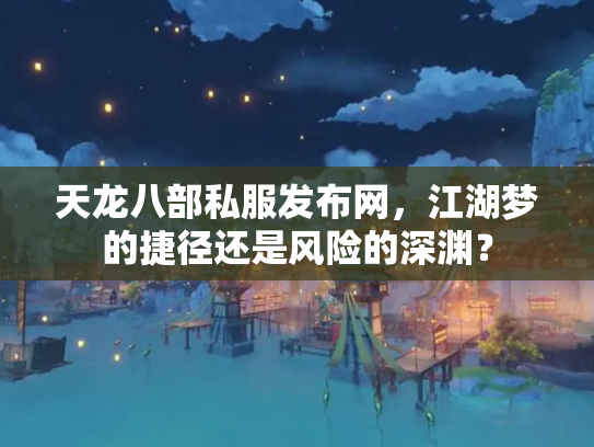 天龙八部私服发布网，江湖梦的捷径还是风险的深渊？