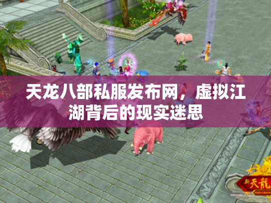 天龙八部私服发布网，虚拟江湖背后的现实迷思