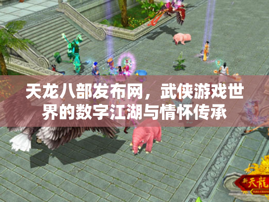 天龙八部发布网，武侠游戏世界的数字江湖与情怀传承