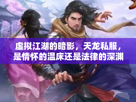 虚拟江湖的暗影，天龙私服，是情怀的温床还是法律的深渊？
