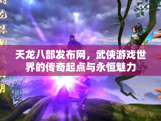天龙八部发布网，武侠游戏世界的传奇起点与永恒魅力