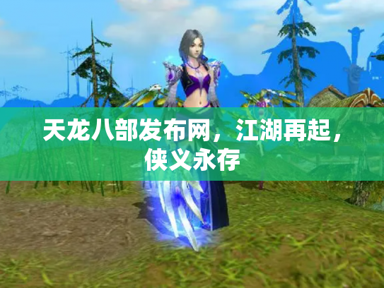 天龙八部发布网，江湖再起，侠义永存