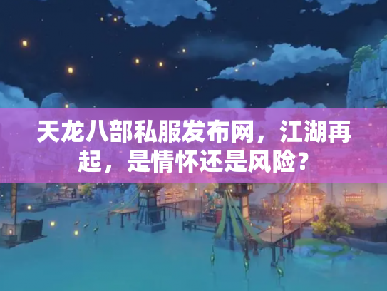 天龙八部私服发布网，江湖再起，是情怀还是风险？