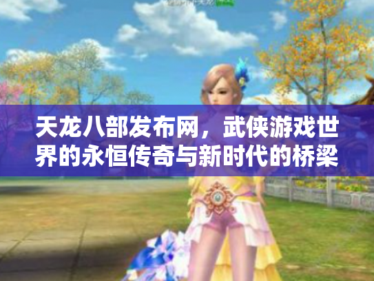 天龙八部发布网，武侠游戏世界的永恒传奇与新时代的桥梁