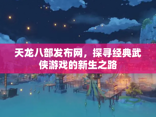 天龙八部发布网，探寻经典武侠游戏的新生之路