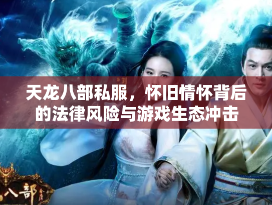 天龙八部私服，怀旧情怀背后的法律风险与游戏生态冲击