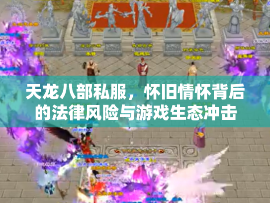 天龙八部私服，怀旧情怀背后的法律风险与游戏生态冲击