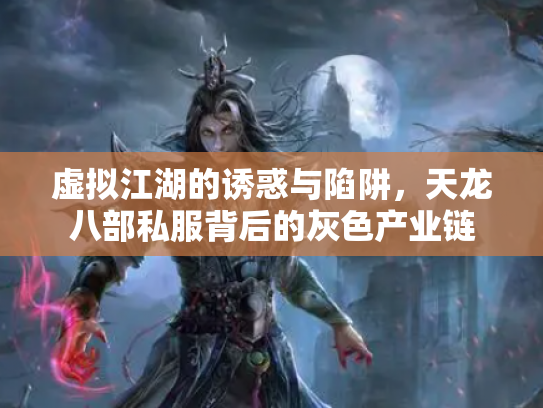 虚拟江湖的诱惑与陷阱，天龙八部私服背后的灰色产业链