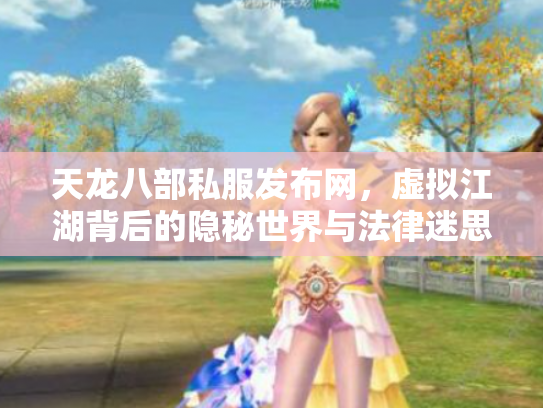天龙八部私服发布网，虚拟江湖背后的隐秘世界与法律迷思