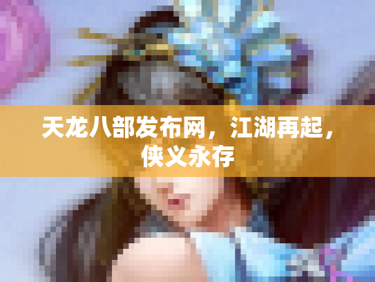 天龙八部发布网，江湖再起，侠义永存