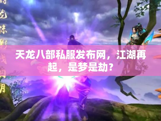 天龙八部私服发布网，江湖再起，是梦是劫？