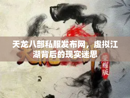 天龙八部私服发布网，虚拟江湖背后的现实迷思