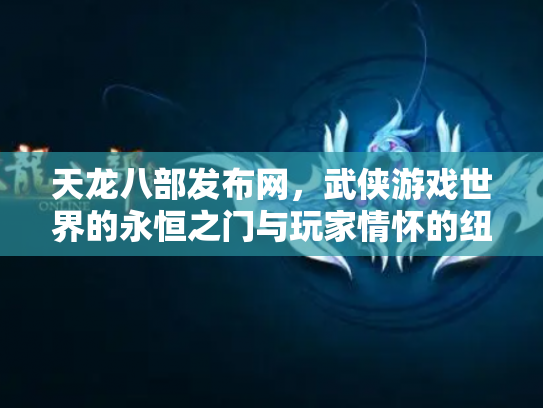 天龙八部发布网，武侠游戏世界的永恒之门与玩家情怀的纽带