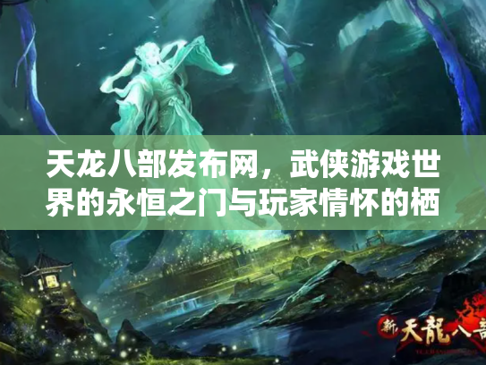 天龙八部发布网，武侠游戏世界的永恒之门与玩家情怀的栖息地