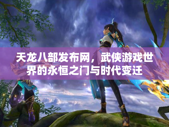 天龙八部发布网，武侠游戏世界的永恒之门与时代变迁